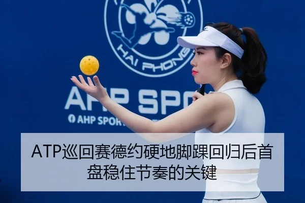 ATP巡回赛德约硬地脚踝回归后首盘稳住节奏的关键